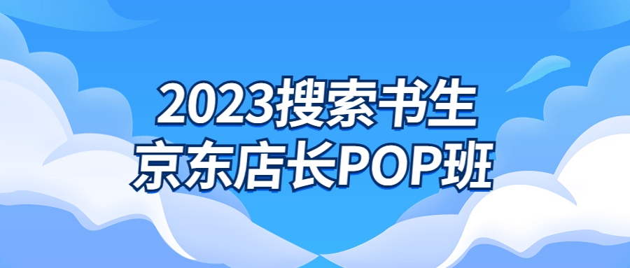 2023搜索书生京东店长POP班-趣奇资源网-第3张图片 2023搜索书生京东店长POP班-趣奇资源网-第3张图片